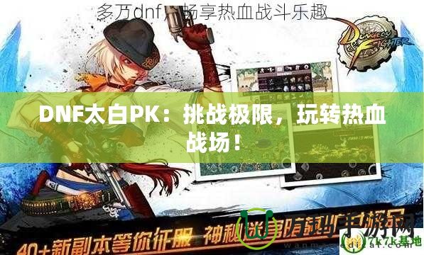 DNF太白PK：挑戰(zhàn)極限，玩轉(zhuǎn)熱血戰(zhàn)場！