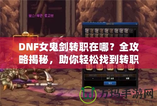 DNF女鬼劍轉(zhuǎn)職在哪？全攻略揭秘，助你輕松找到轉(zhuǎn)職地點！