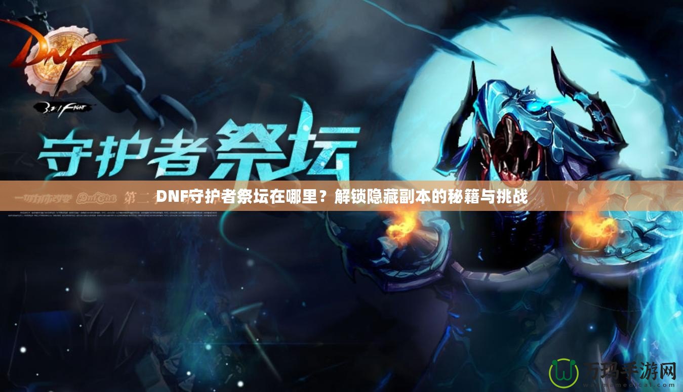 DNF守護(hù)者祭壇在哪里？解鎖隱藏副本的秘籍與挑戰(zhàn)