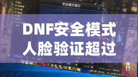 DNF安全模式人臉驗(yàn)證超過五個(gè)怎么辦？解決方案大揭秘！