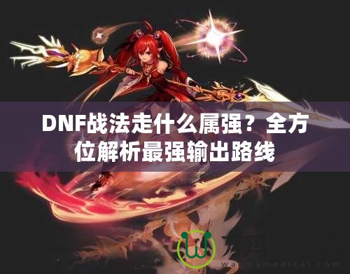 DNF戰(zhàn)法走什么屬強(qiáng)？全方位解析最強(qiáng)輸出路線