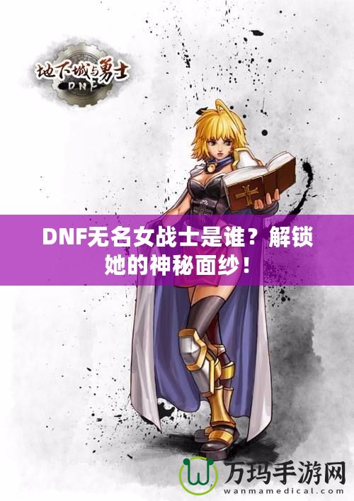 DNF無名女戰(zhàn)士是誰？解鎖她的神秘面紗！