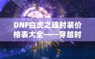 DNF白虎之魂時裝價格表大全——穿越時空，點亮你的戰(zhàn)斗之路！