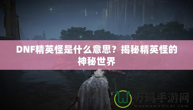 DNF精英怪是什么意思？揭秘精英怪的神秘世界