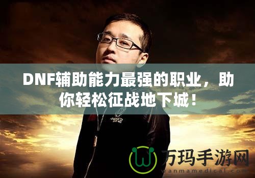 DNF輔助能力最強(qiáng)的職業(yè)，助你輕松征戰(zhàn)地下城！
