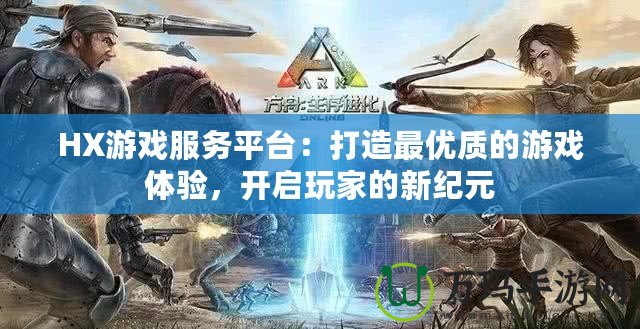HX游戲服務(wù)平臺：打造最優(yōu)質(zhì)的游戲體驗，開啟玩家的新紀元