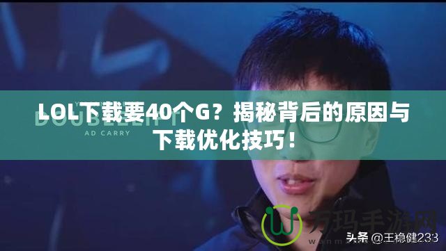 LOL下載要40個G？揭秘背后的原因與下載優(yōu)化技巧！
