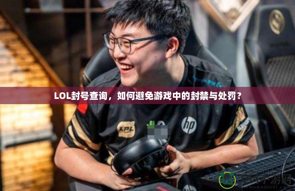 LOL封號查詢，如何避免游戲中的封禁與處罰？