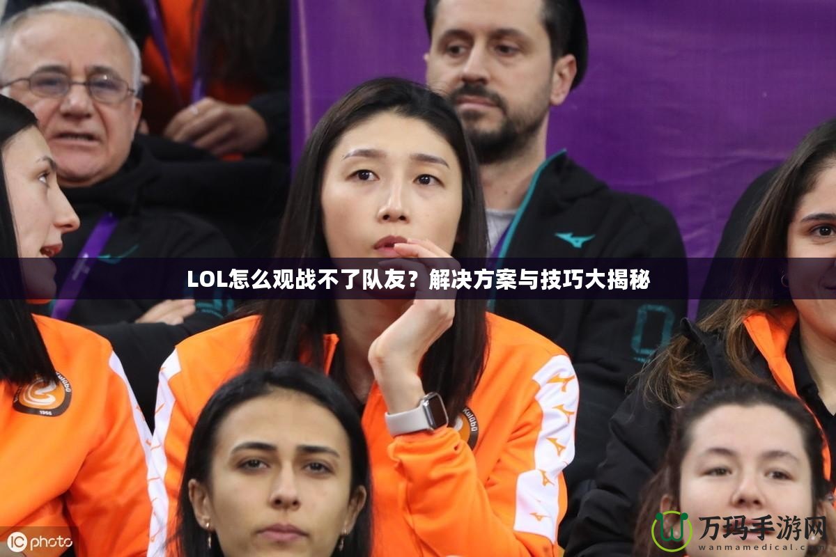 LOL怎么觀戰(zhàn)不了隊(duì)友？解決方案與技巧大揭秘