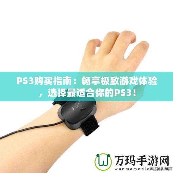 PS3購(gòu)買指南：暢享極致游戲體驗(yàn)，選擇最適合你的PS3！