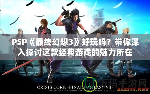 PSP《最終幻想3》好玩嗎？帶你深入探討這款經(jīng)典游戲的魅力所在