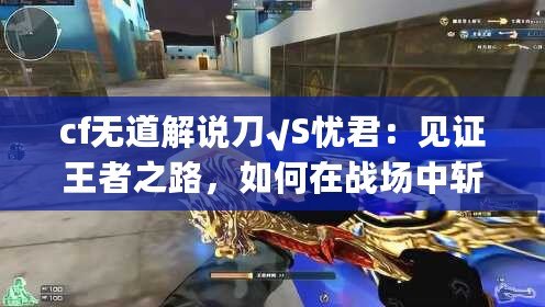 cf無道解說刀√S憂君：見證王者之路，如何在戰(zhàn)場中斬獲榮耀