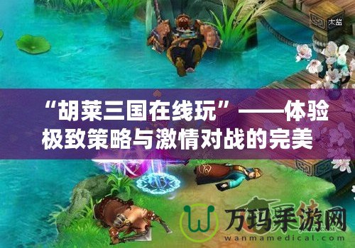 “胡萊三國(guó)在線玩”——體驗(yàn)極致策略與激情對(duì)戰(zhàn)的完美結(jié)合