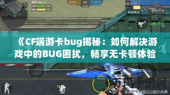 《CF端游卡bug揭秘：如何解決游戲中的BUG困擾，暢享無卡頓體驗》