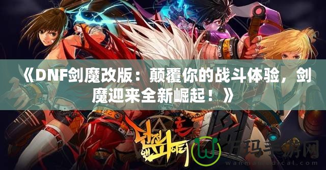 《DNF劍魔改版：顛覆你的戰(zhàn)斗體驗(yàn)，劍魔迎來全新崛起！》