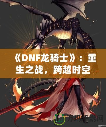 《DNF龍騎士》：重生之戰(zhàn)，跨越時(shí)空的傳奇英雄
