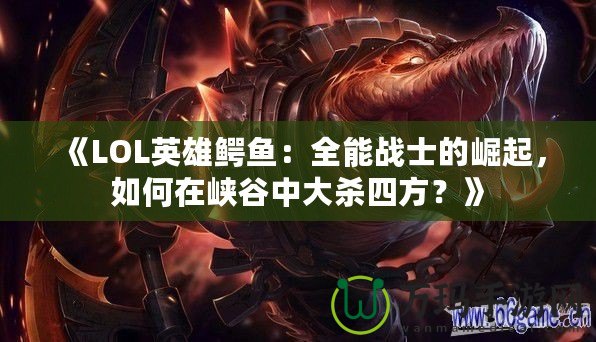 《LOL英雄鱷魚：全能戰(zhàn)士的崛起，如何在峽谷中大殺四方？》