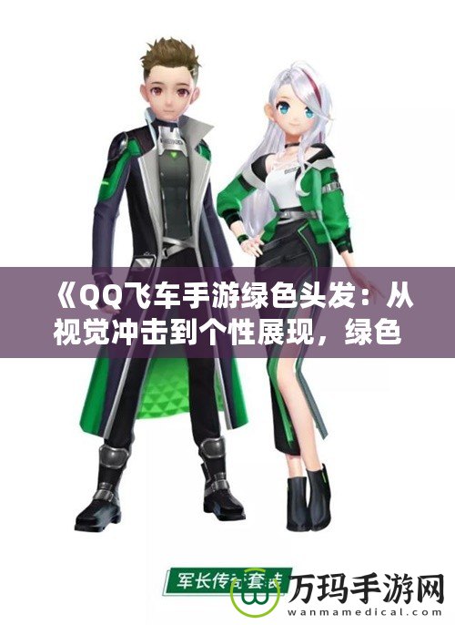 《QQ飛車手游綠色頭發(fā)：從視覺沖擊到個性展現，綠色發(fā)型背后的秘密》