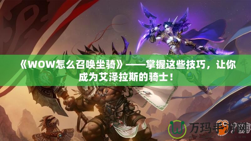 《WOW怎么召喚坐騎》——掌握這些技巧，讓你成為艾澤拉斯的騎士！