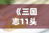 《三國志11頭像大全貼吧：帶你重溫經(jīng)典，探索歷史人物魅力》