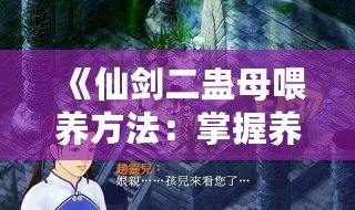 《仙劍二蠱母喂養(yǎng)方法：掌握養(yǎng)蠱技巧，提升戰(zhàn)力與探險(xiǎn)體驗(yàn)》