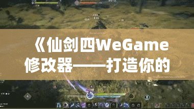 《仙劍四WeGame修改器——打造你的專(zhuān)屬仙劍世界，輕松暢玩無(wú)極限》