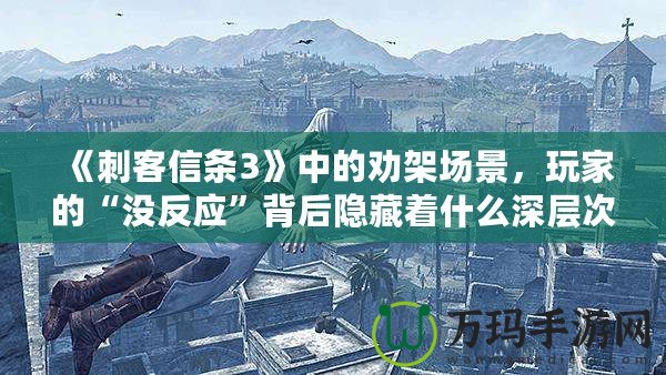 《刺客信條3》中的勸架場景，玩家的“沒反應(yīng)”背后隱藏著什么深層次的游戲設(shè)計？