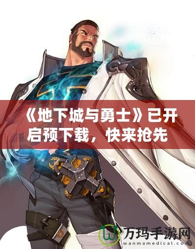 《地下城與勇士》已開啟預(yù)下載，快來搶先體驗全新冒險！