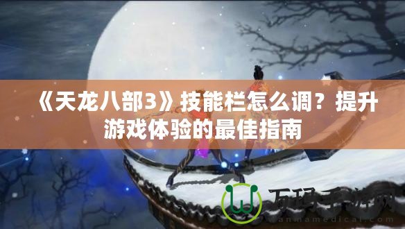 《天龍八部3》技能欄怎么調(diào)？提升游戲體驗(yàn)的最佳指南