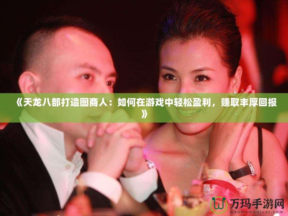《天龍八部打造圖商人：如何在游戲中輕松盈利，賺取豐厚回報》