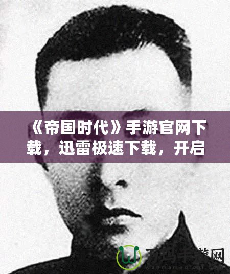 《帝國時代》手游官網(wǎng)下載，迅雷極速下載，開啟史詩征程！