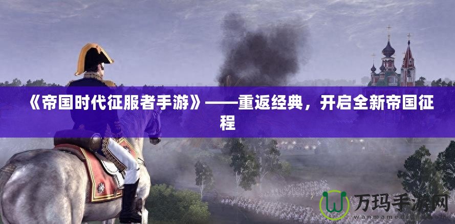 《帝國時代征服者手游》——重返經典，開啟全新帝國征程