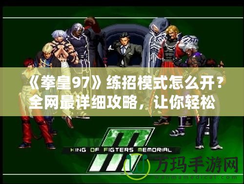 《拳皇97》練招模式怎么開？全網(wǎng)最詳細(xì)攻略，讓你輕松成為格斗達(dá)人！