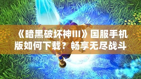 《暗黑破壞神III》國服手機版如何下載？暢享無盡戰(zhàn)斗與探索之旅！