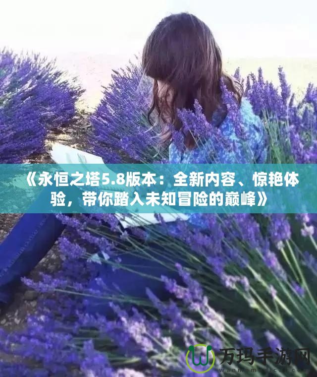 《永恒之塔5.8版本：全新內(nèi)容、驚艷體驗(yàn)，帶你踏入未知冒險(xiǎn)的巔峰》