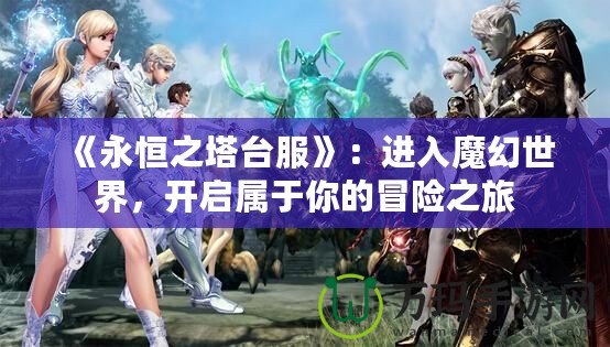 《永恒之塔臺服》：進(jìn)入魔幻世界，開啟屬于你的冒險之旅