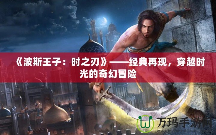 《波斯王子：時之刃》——經(jīng)典再現(xiàn)，穿越時光的奇幻冒險