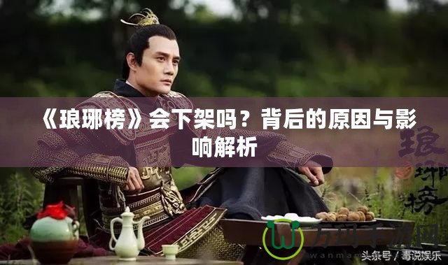 《瑯琊榜》會(huì)下架嗎？背后的原因與影響解析