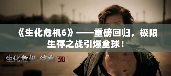 《生化危機6》——重磅回歸，極限生存之戰(zhàn)引爆全球！