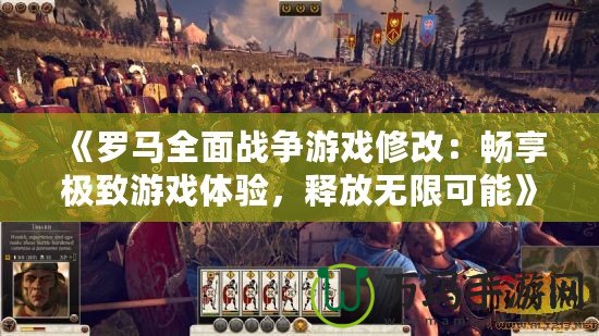 《羅馬全面戰(zhàn)爭(zhēng)游戲修改：暢享極致游戲體驗(yàn)，釋放無限可能》