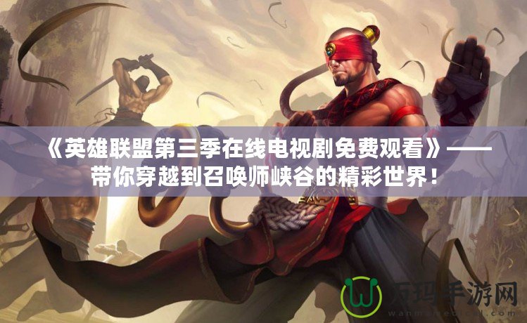 《英雄聯(lián)盟第三季在線電視劇免費觀看》——帶你穿越到召喚師峽谷的精彩世界！