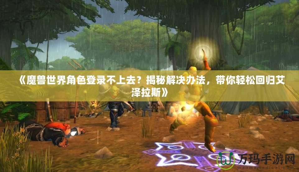 《魔獸世界角色登錄不上去？揭秘解決辦法，帶你輕松回歸艾澤拉斯》