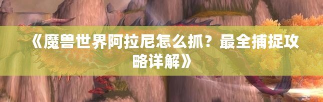 《魔獸世界阿拉尼怎么抓？最全捕捉攻略詳解》
