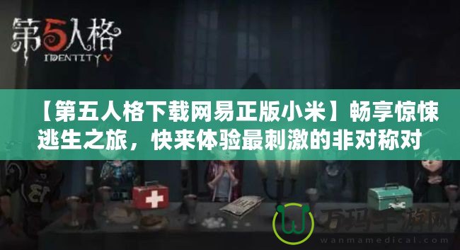 【第五人格下載網(wǎng)易正版小米】暢享驚悚逃生之旅，快來體驗最刺激的非對稱對抗！