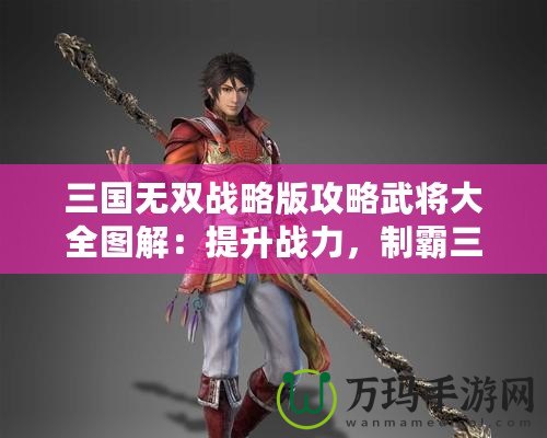 三國無雙戰(zhàn)略版攻略武將大全圖解：提升戰(zhàn)力，制霸三國戰(zhàn)場