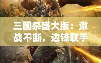 三國殺盛大版：激戰(zhàn)不斷，邊鋒聯(lián)手油卡，給你最刺激的游戲體驗！