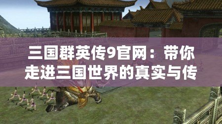 三國群英傳9官網(wǎng)：帶你走進(jìn)三國世界的真實(shí)與傳奇