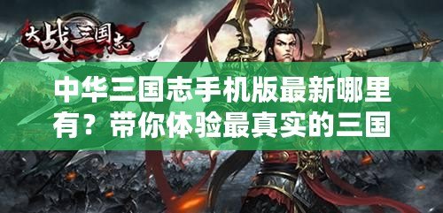中華三國(guó)志手機(jī)版最新哪里有？帶你體驗(yàn)最真實(shí)的三國(guó)亂世風(fēng)云！