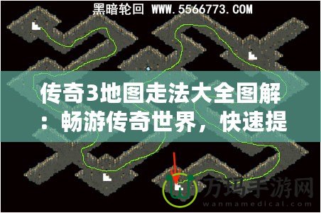 傳奇3地圖走法大全圖解：暢游傳奇世界，快速提升戰(zhàn)力