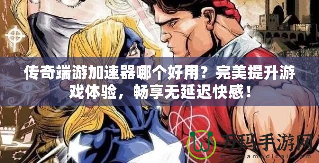 傳奇端游加速器哪個好用？完美提升游戲體驗，暢享無延遲快感！